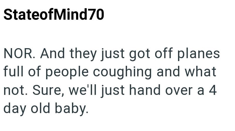 StateofMind70 NOR. And they just got off planes full of people coughing and what not. Sure, we'll just hand over a 4 day old baby.