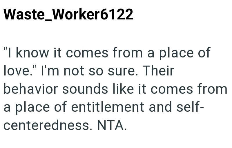 Waste_Worker6122 "I know it comes from a place of love." I'm not so sure. Their behavior sounds like it comes from a place of entitlement and self- centeredness. NTA.