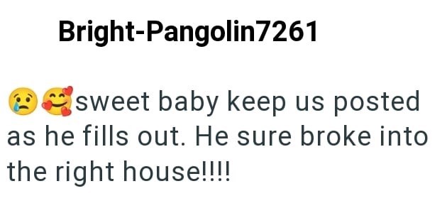 Bright-Pangolin7261 sweet baby keep us posted as he fills out. He sure broke into the right house!!!!