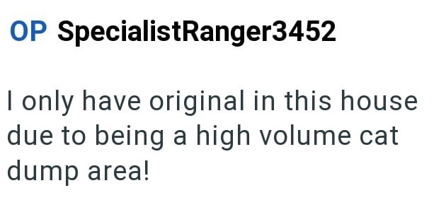 OP SpecialistRanger3452 I only have original in this house due to being a high volume cat dump area!