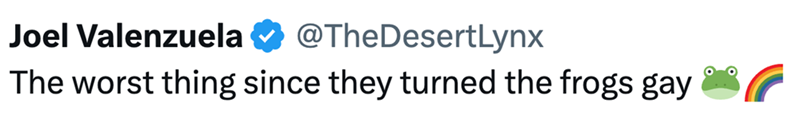 Joel Valenzuela @TheDesertLynx The worst thing since they turned the frogs gay
