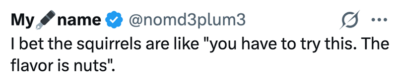 My name @nomd3plum3 ... I bet the squirrels are like "you have to try this. The flavor is nuts".