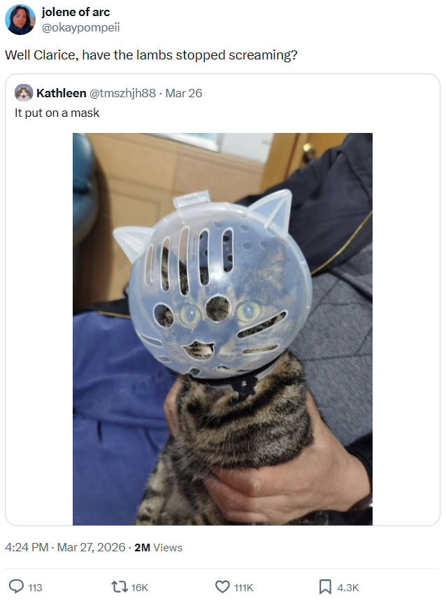 jolene of arc @okaypompeii Well Clarice, have the lambs stopped screaming? Kathleen @tmszhjh88 - Mar 26 It put on a mask 4:24 PM - Mar 27, 2026 - 2M Views 113 16K 111K ☐ 4.3K