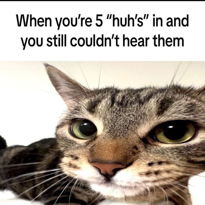 When you're 5 "huh's" in and you still couldn't hear them