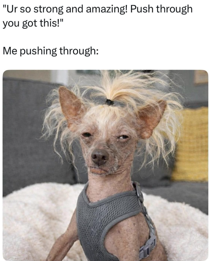 "Ur so strong and amazing! Push through you got this!" Me pushing through:
