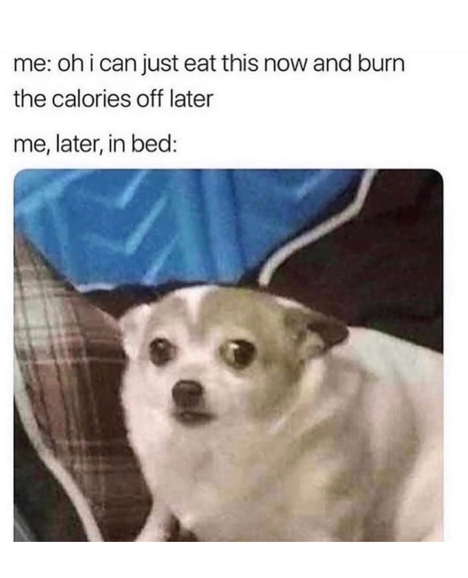 me: oh i can just eat this now and burn the calories off later me, later, in bed: