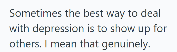 Sometimes the best way to deal with depression is to show up for others. I mean that genuinely.