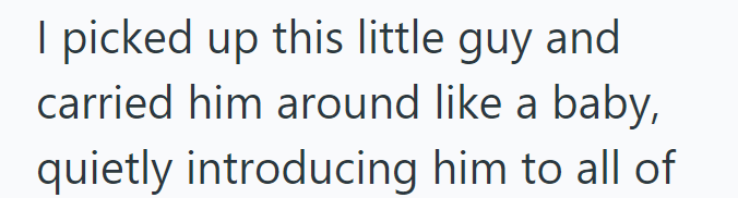 I picked up this little guy and carried him around like a baby, quietly introducing him to all of