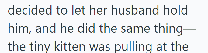 decided to let her husband hold him, and he did the same thing— the tiny kitten was pulling at the