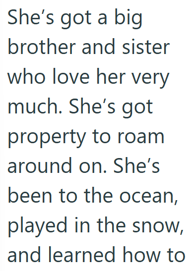 She's got a big brother and sister who love her very much. She's got property to roam around on. She's been to the ocean, played in the snow, and learned how to