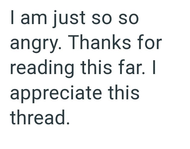 I am just so so angry. Thanks for reading this far. I appreciate this thread.