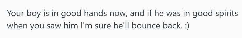 Your boy is in good hands now, and if he was in good spirits when you saw him I'm sure he'll bounce back. :)