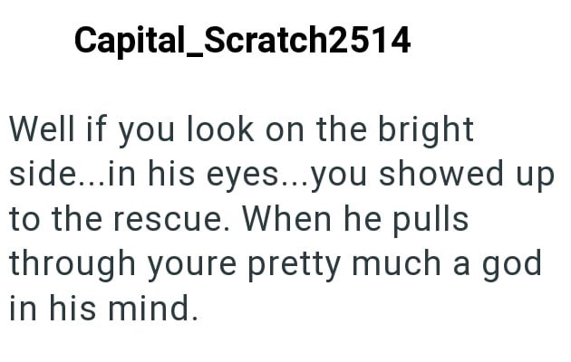 Capital Scratch2514 Well if you look on the bright side...in his eyes...you showed up to the rescue. When he pulls through youre pretty much a god in his mind.