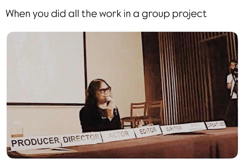 When you did all the work in a group project PRODUCER, DIRECTOR ACTOR EDITOR WRITER