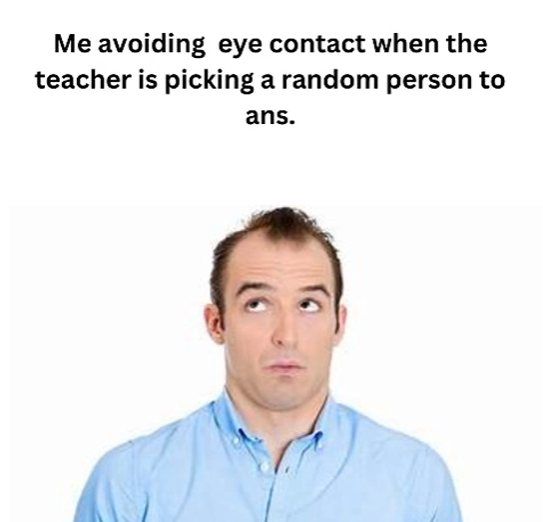 Me avoiding eye contact when the teacher is picking a random person to ans.