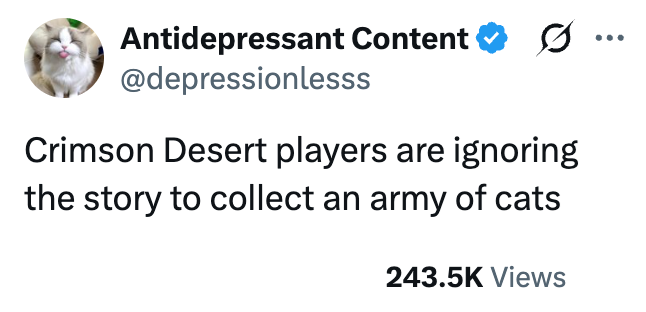 Antidepressant Content ✪ @depressionlesss Crimson Desert players are ignoring the story to collect an army of cats 243.5K Views