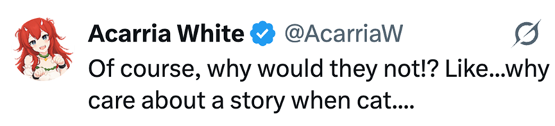 Acarria White @AcarriaW Of course, why would they not!? Like...why care about a story when cat....