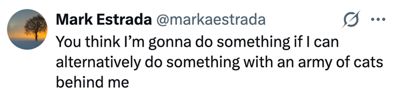 Mark Estrada @markaestrada You think I'm gonna do something if I can 0 alternatively do something with an army of cats behind me