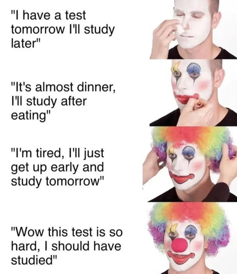 "I have a test tomorrow I'll study later" "It's almost dinner, I'll study after eating" "I'm tired, I'll just get up early and study tomorrow" "Wow this test is so hard, I should have studied"