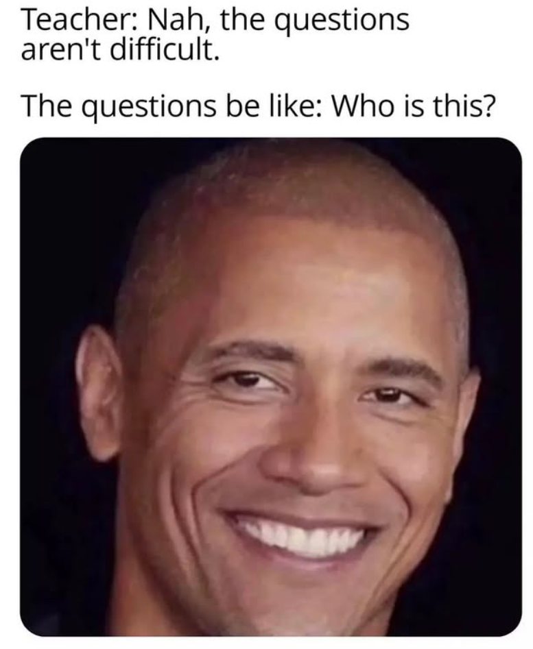 Teacher: Nah, the questions aren't difficult. The questions be like: Who is this?