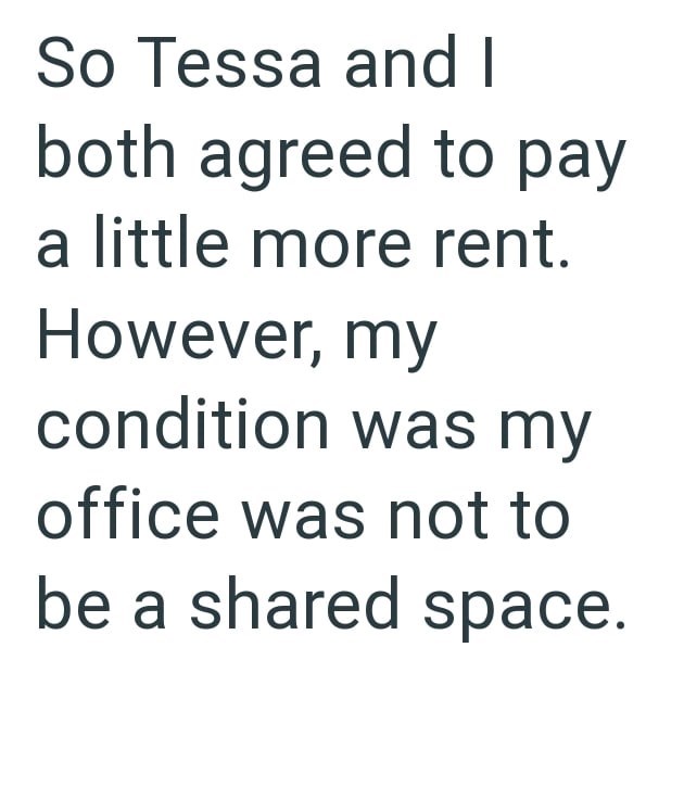 So Tessa and I both agreed to pay a little more rent. However, my condition was my office was not to be a shared space.