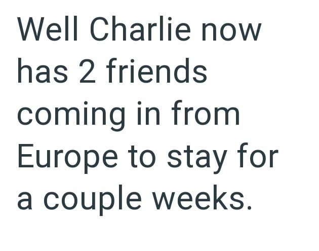 Well Charlie now has 2 friends coming in from Europe to stay for a couple weeks.