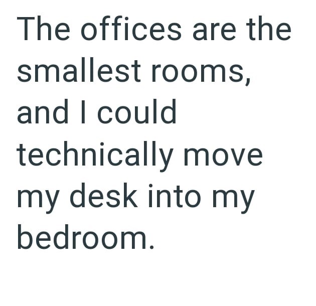 The offices are the smallest rooms, and I could technically move my desk into my bedroom.