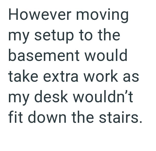 However moving my setup to the basement would take extra work as my desk wouldn't fit down the stairs.