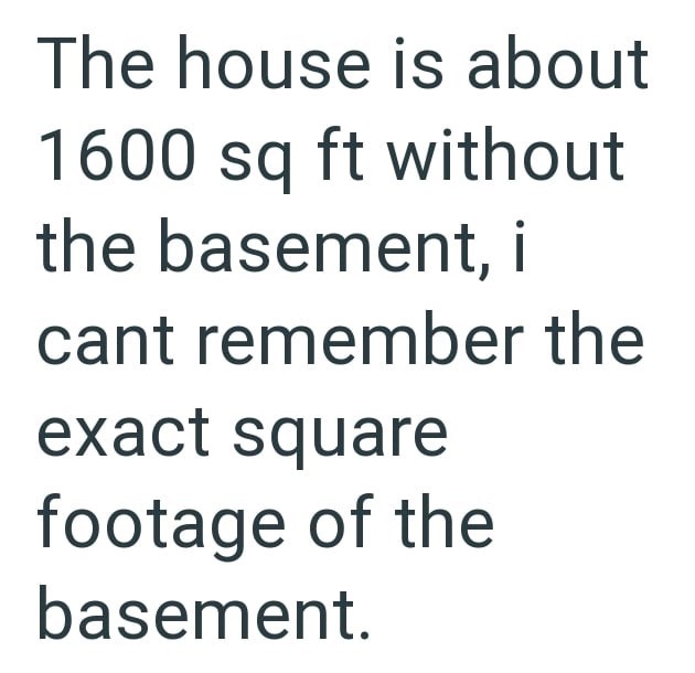 The house is about 1600 sq ft without the basement, i cant remember the exact square footage of the basement.