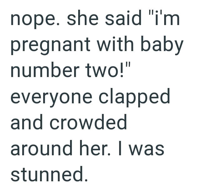 nope. she said "i'm pregnant with baby number two!" everyone clapped and crowded around her. I was stunned.