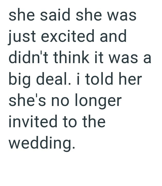 she said she was just excited and didn't think it was a big deal. i told her she's no longer invited to the wedding.
