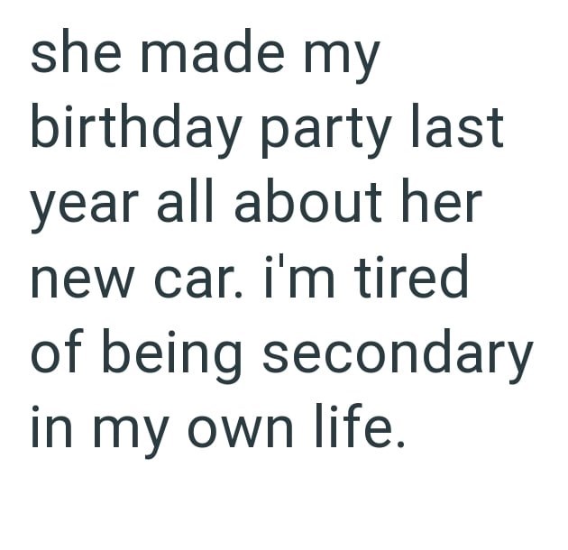 she made my birthday party last year all about her new car. i'm tired of being secondary in my own life.