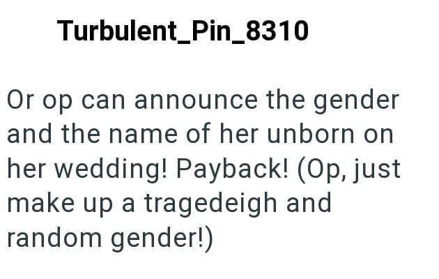 Turbulent Pin_8310 Or op can announce the gender and the name of her unborn on her wedding! Payback! (Op, just make up a tragedeigh and random gender!)