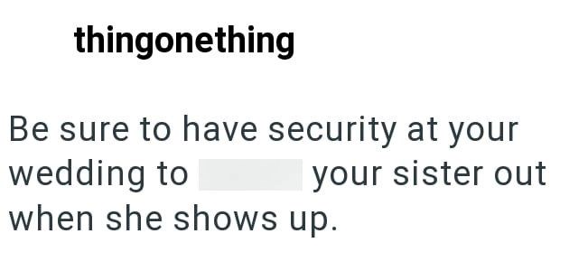 thingonething Be sure to have security at your wedding to your sister out when she shows up.