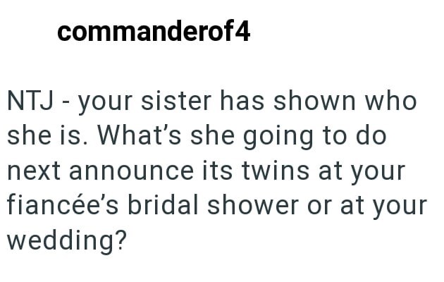 commanderof4 NTJ - your sister has shown who she is. What's she going to do next announce its twins at your fiancée's bridal shower or at your wedding?