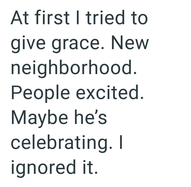 At first I tried to give grace. New neighborhood. People excited. Maybe he's celebrating. I ignored it.