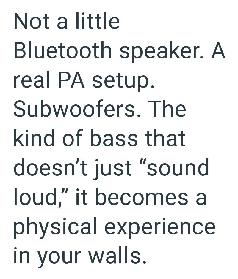 Not a little Bluetooth speaker. A real PA setup. Subwoofers. The kind of bass that doesn't just "sound loud," it becomes a physical experience in your walls.