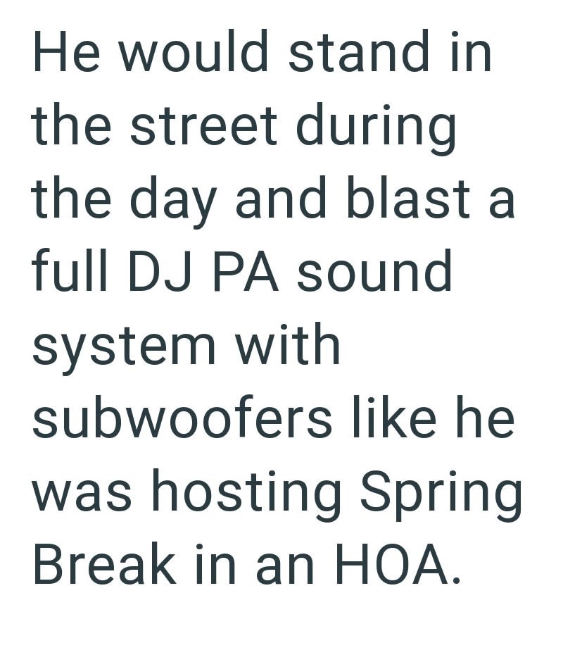 He would stand in the street during the day and blast a full DJ PA sound system with subwoofers like he was hosting Spring Break in an HOA.