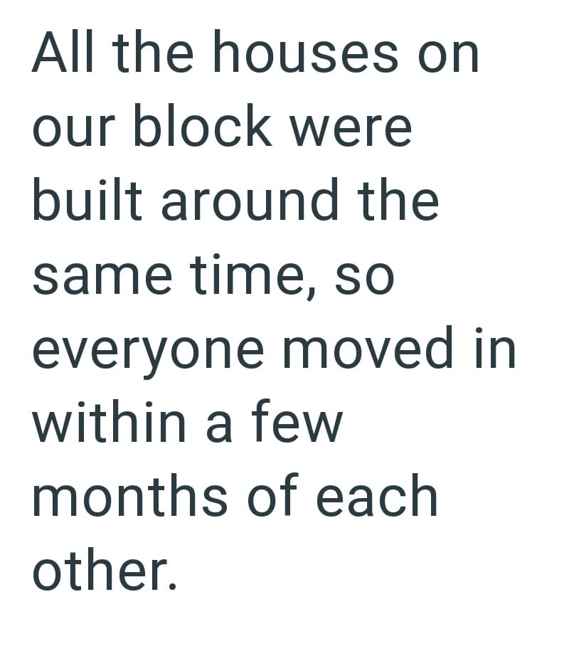 All the houses on our block were built around the same time, so everyone moved in within a few months of each other.