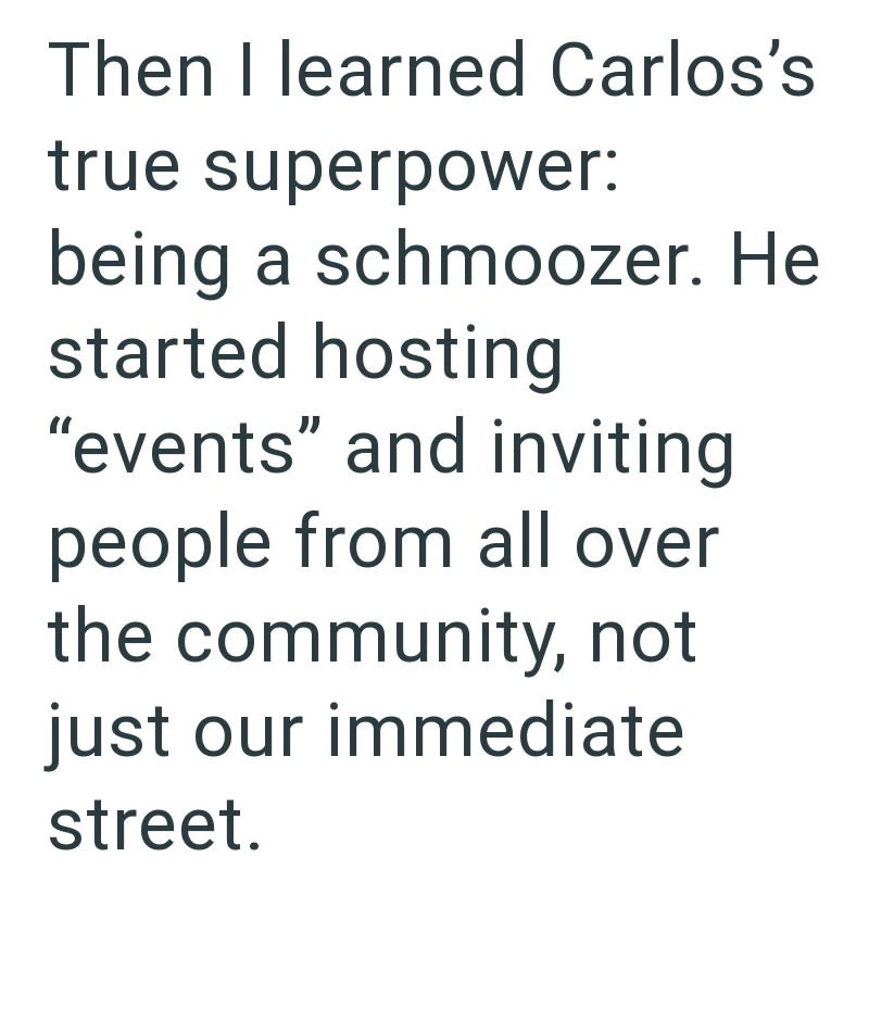 Then I learned Carlos's true superpower: being a schmoozer. He started hosting "events" and inviting. people from all over the community, not just our immediate street.
