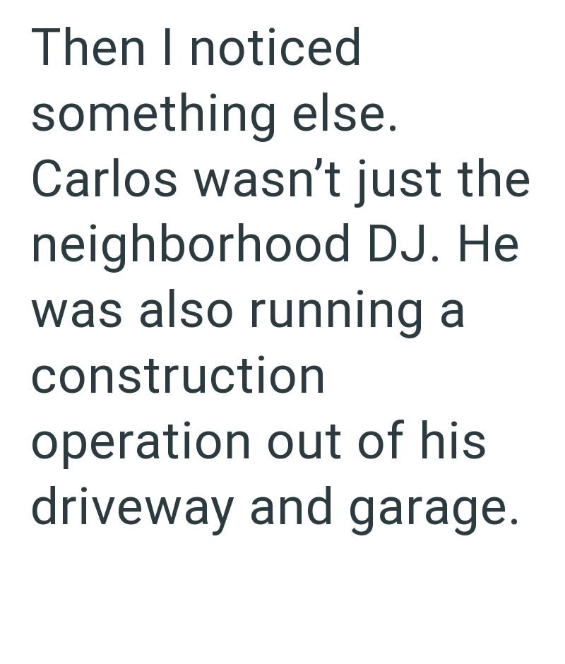 Then I noticed something else. Carlos wasn't just the neighborhood DJ. He was also running a construction operation out of his driveway and garage.