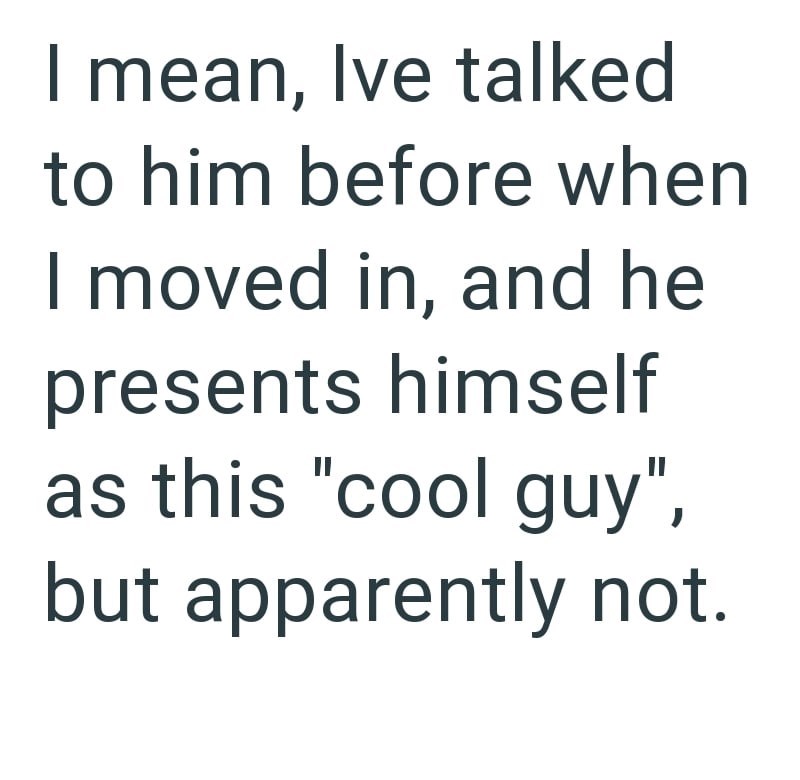 I mean, Ive talked to him before when I moved in, and he presents himself as this "cool guy", but apparently not.