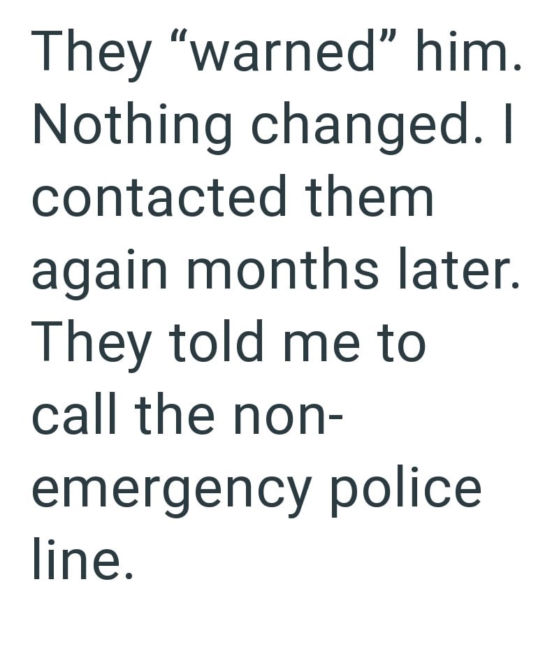 They "warned" him. Nothing changed. I contacted them again months later. They told me to call the non- emergency police line.