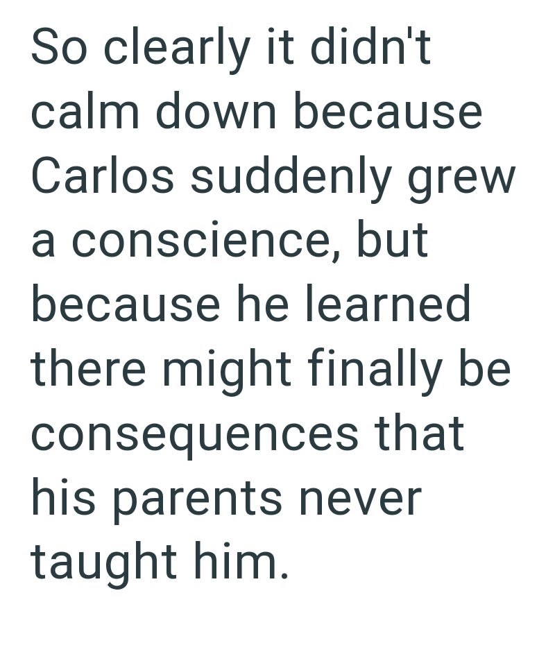 So clearly it didn't calm down because Carlos suddenly grew a conscience, but because he learned there might finally be consequences that his parents never taught him.