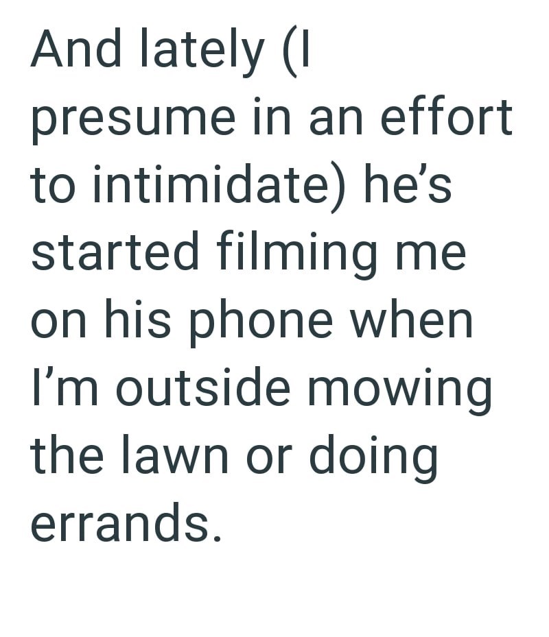And lately (I presume in an effort to intimidate) he's started filming me on his phone when I'm outside mowing the lawn or doing errands.