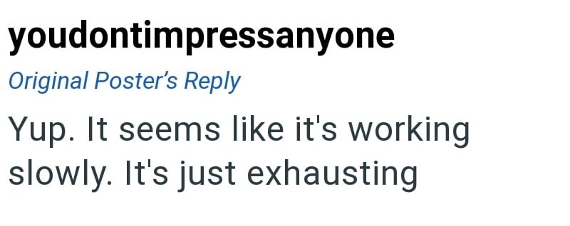 youdontimpressanyone Original Poster's Reply Yup. It seems like it's working slowly. It's just exhausting