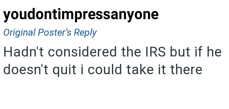 youdontimpressanyone Original Poster's Reply Hadn't considered the IRS but if he doesn't quit i could take it there