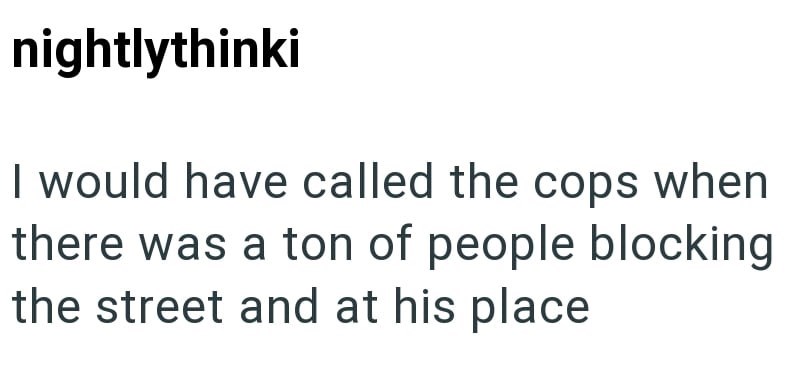 nightlythinki I would have called the cops when there was a ton of people blocking the street and at his place