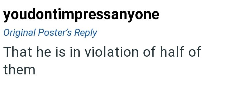 youdontimpressanyone Original Poster's Reply That he is in violation of half of them
