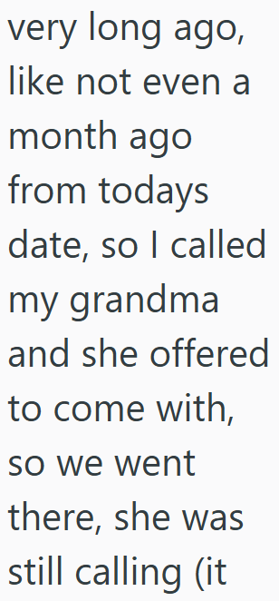 very long ago, like not even a month ago from todays date, so I called my grandma and she offered to come with, so we went there, she was still calling (it